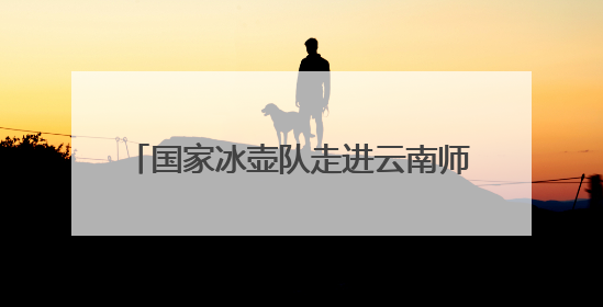 国家冰壶队走进云南师范大学西南联大旧址
